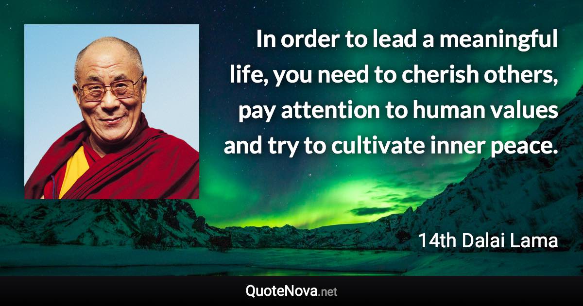 In order to lead a meaningful life, you need to cherish others, pay attention to human values and try to cultivate inner peace. - 14th Dalai Lama quote