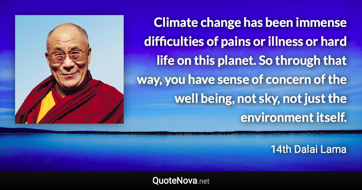 Climate change has been immense difficulties of pains or illness or hard life on this planet. So through that way, you have sense of concern of the well being, not sky, not just the environment itself. - 14th Dalai Lama quote