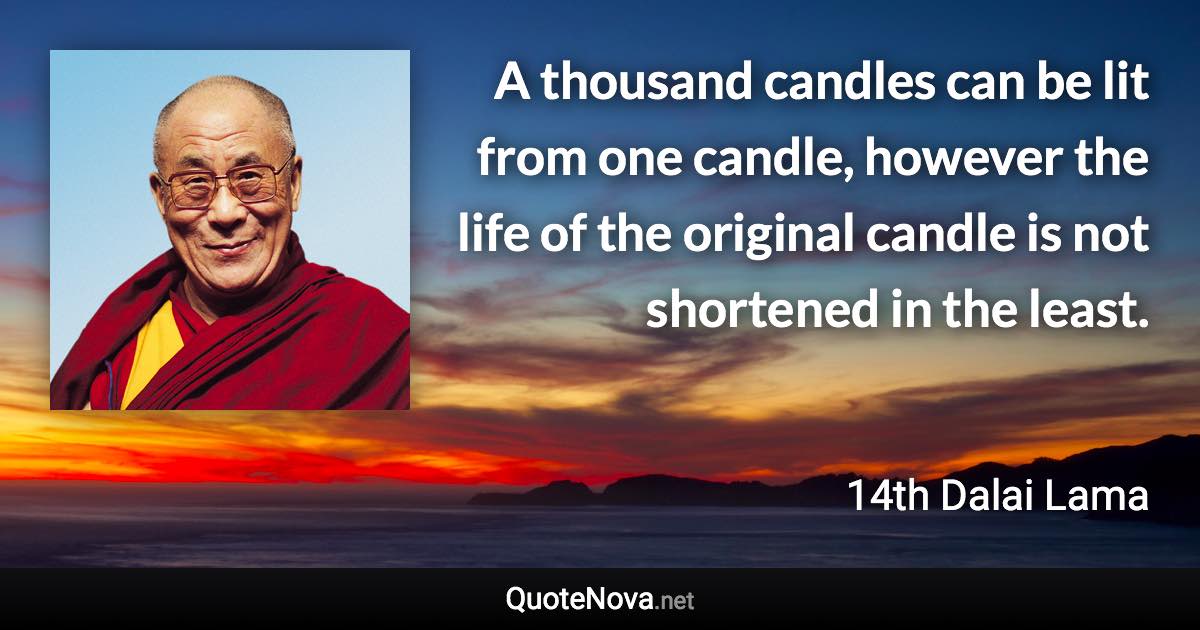 A thousand candles can be lit from one candle, however the life of the original candle is not shortened in the least. - 14th Dalai Lama quote