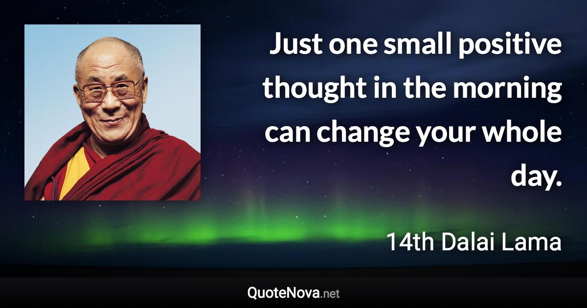 Just one small positive thought in the morning can change your whole day. - 14th Dalai Lama quote