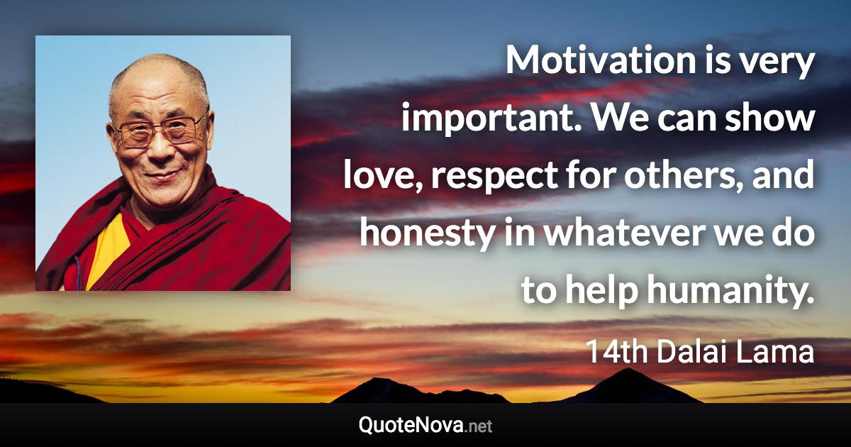 Motivation is very important. We can show love, respect for others, and honesty in whatever we do to help humanity. - 14th Dalai Lama quote