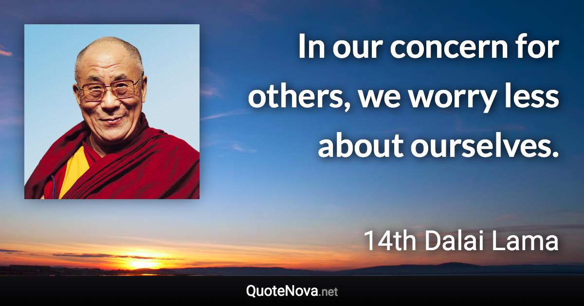 In our concern for others, we worry less about ourselves. - 14th Dalai Lama quote