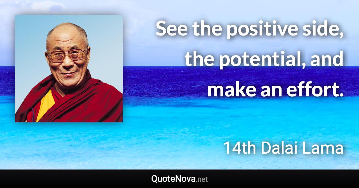 See the positive side, the potential, and make an effort. - 14th Dalai Lama quote