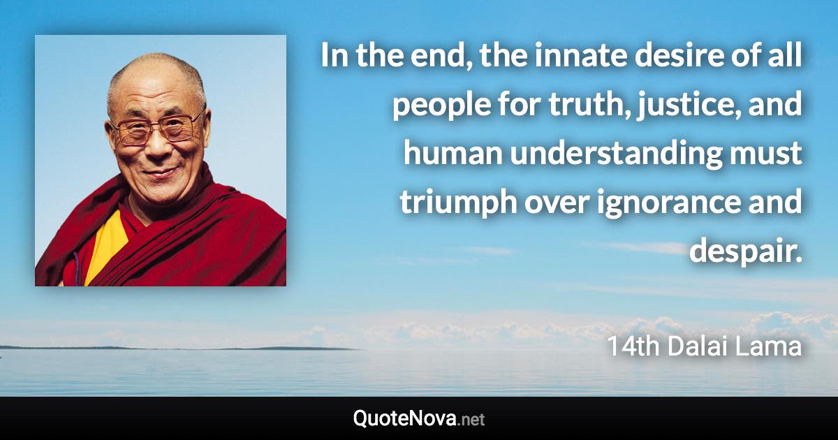 In the end, the innate desire of all people for truth, justice, and human understanding must triumph over ignorance and despair. - 14th Dalai Lama quote