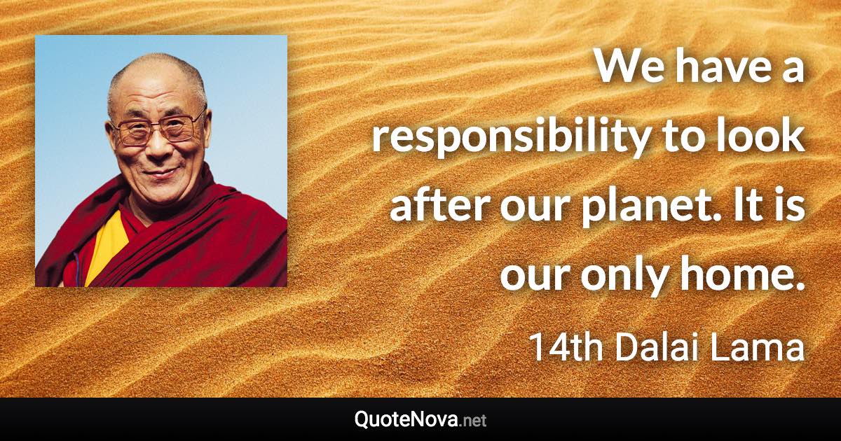 We have a responsibility to look after our planet. It is our only home. - 14th Dalai Lama quote