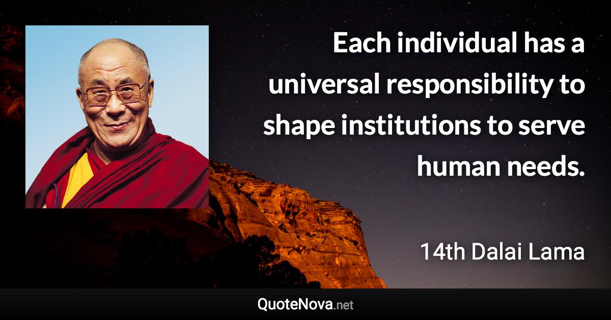 Each individual has a universal responsibility to shape institutions to serve human needs. - 14th Dalai Lama quote