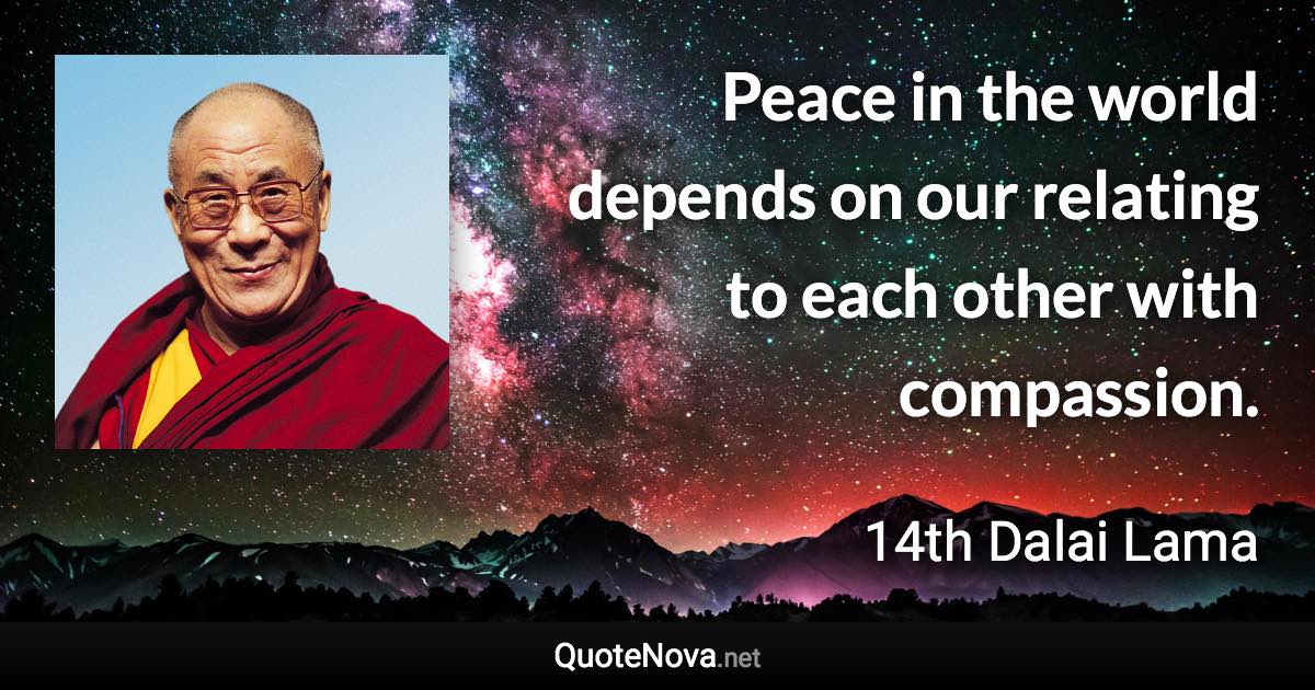 Peace in the world depends on our relating to each other with compassion. - 14th Dalai Lama quote