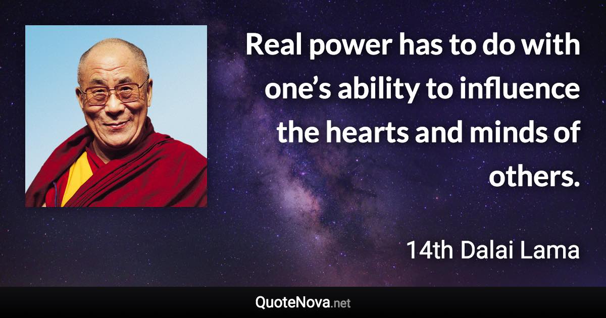 Real power has to do with one’s ability to influence the hearts and minds of others. - 14th Dalai Lama quote