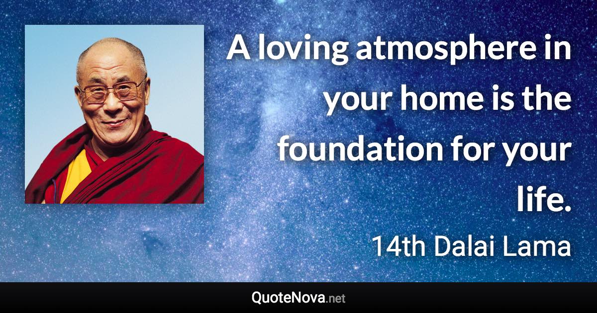 A loving atmosphere in your home is the foundation for your life. - 14th Dalai Lama quote