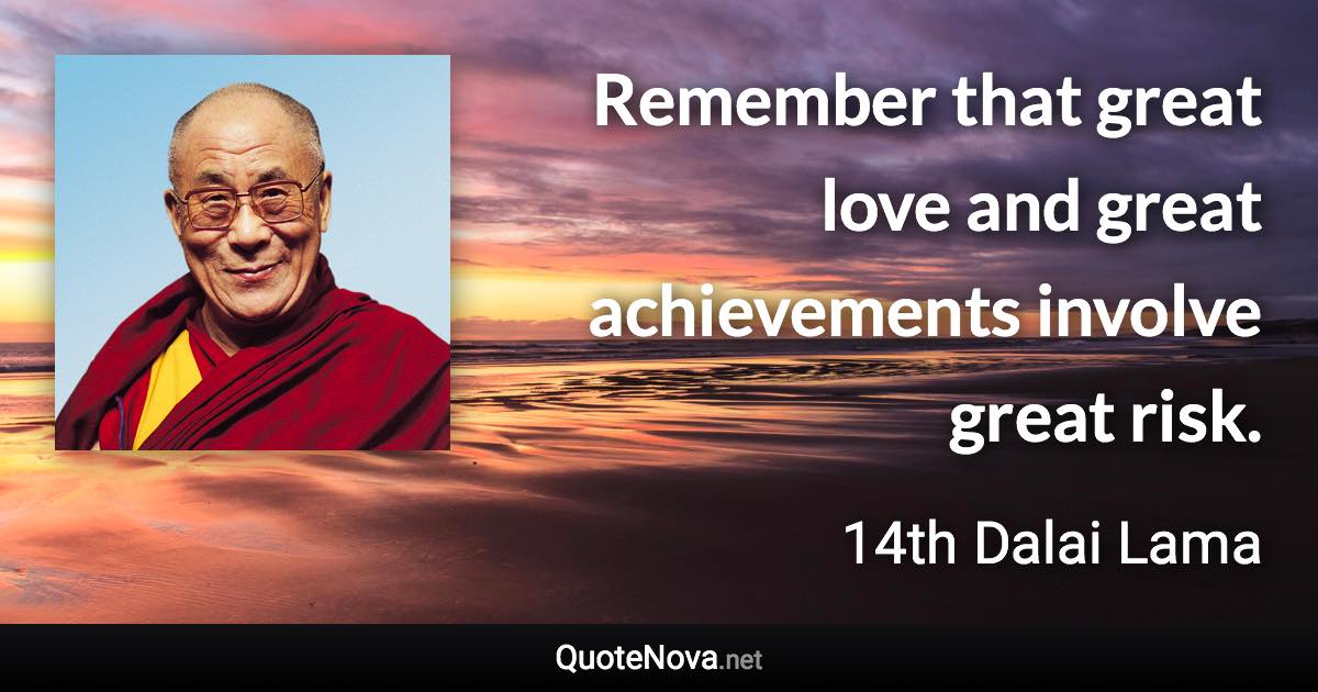 Remember that great love and great achievements involve great risk. - 14th Dalai Lama quote