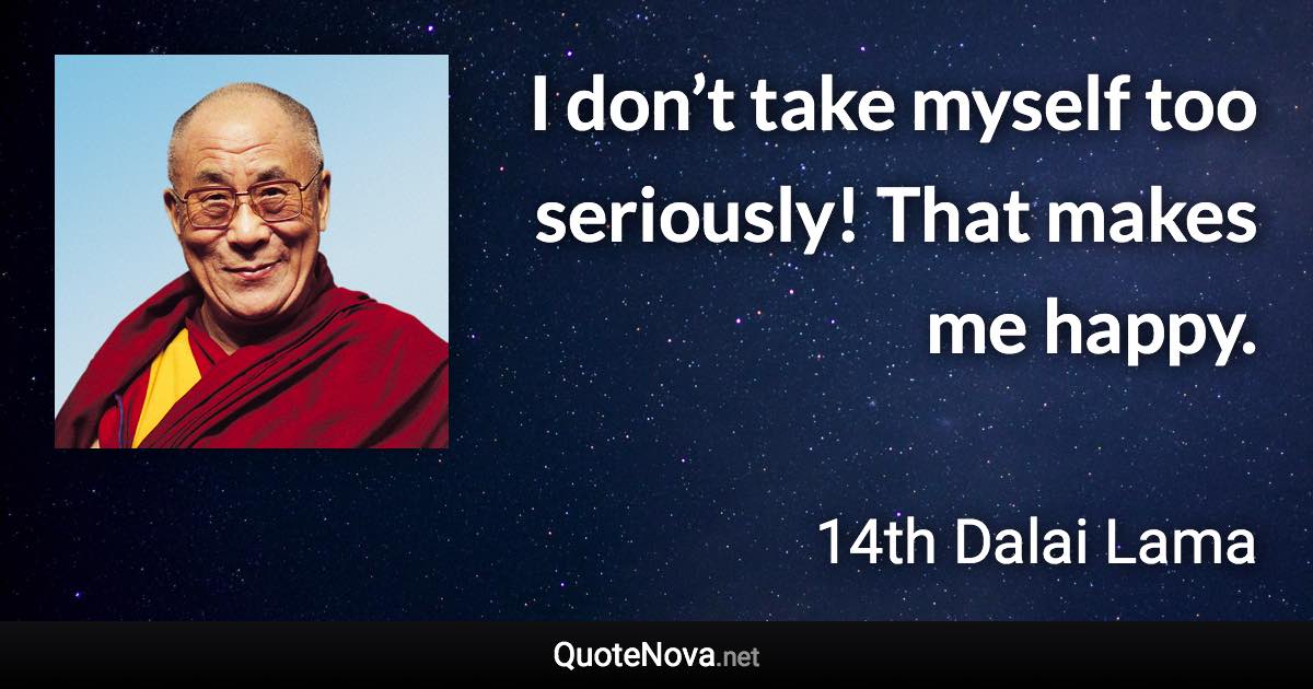 I don’t take myself too seriously! That makes me happy. - 14th Dalai Lama quote