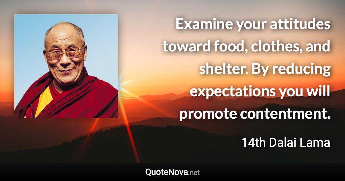 Examine your attitudes toward food, clothes, and shelter. By reducing expectations you will promote contentment. - 14th Dalai Lama quote