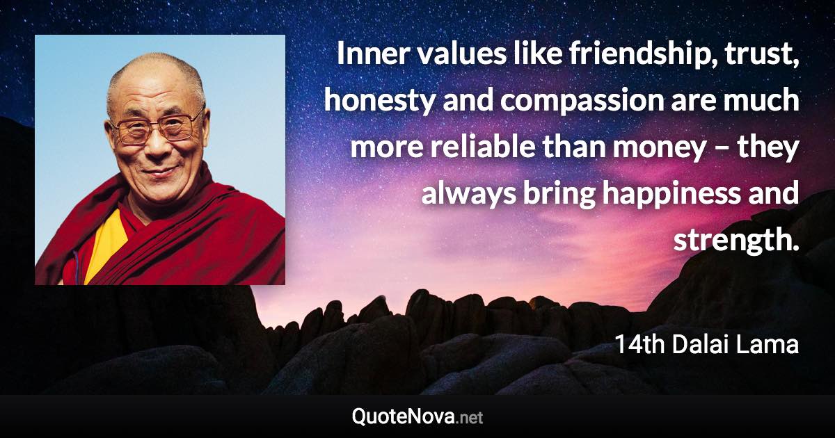 Inner values like friendship, trust, honesty and compassion are much more reliable than money – they always bring happiness and strength. - 14th Dalai Lama quote