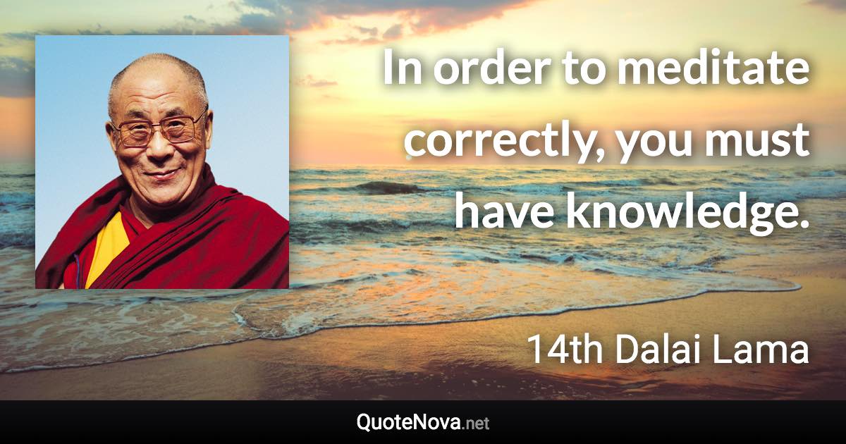 In order to meditate correctly, you must have knowledge. - 14th Dalai Lama quote