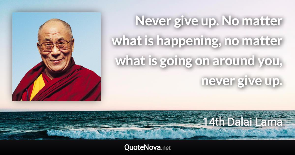 Never give up. No matter what is happening, no matter what is going on around you, never give up. - 14th Dalai Lama quote