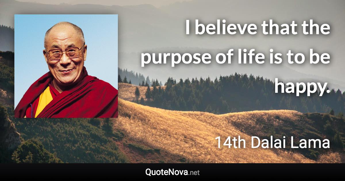 I believe that the purpose of life is to be happy. - 14th Dalai Lama quote