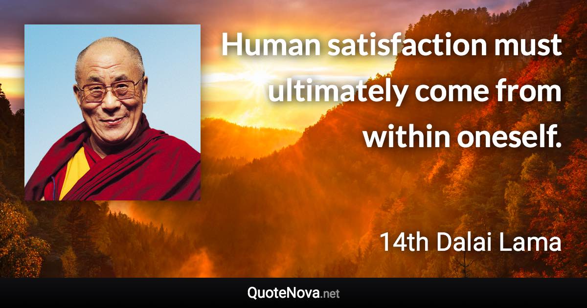 Human satisfaction must ultimately come from within oneself. - 14th Dalai Lama quote