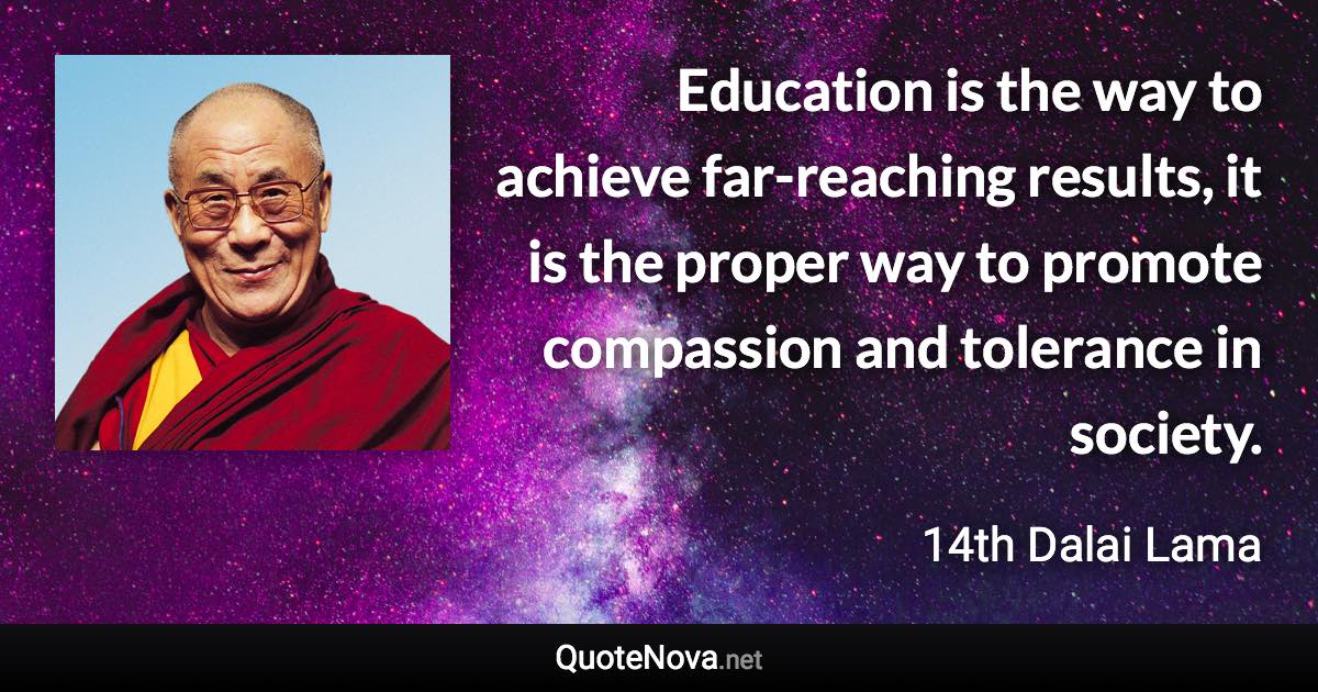 Education is the way to achieve far-reaching results, it is the proper way to promote compassion and tolerance in society. - 14th Dalai Lama quote