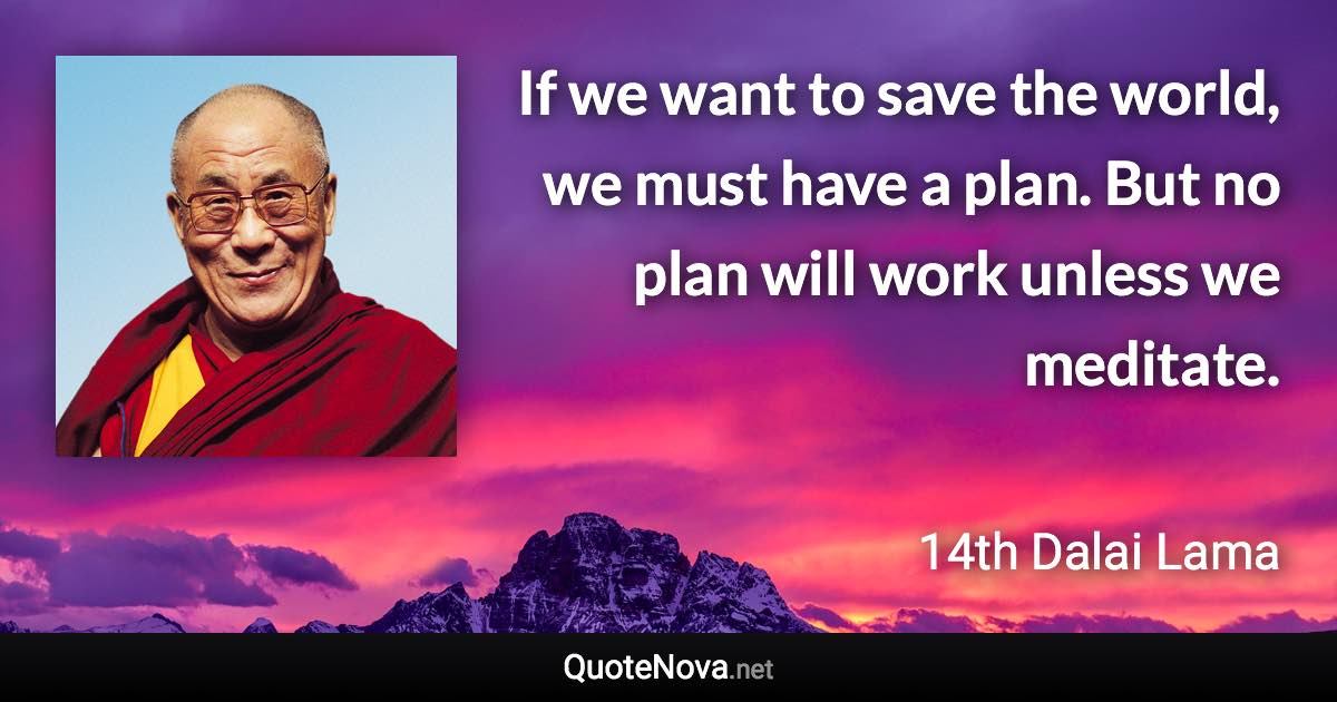 If we want to save the world, we must have a plan. But no plan will work unless we meditate. - 14th Dalai Lama quote