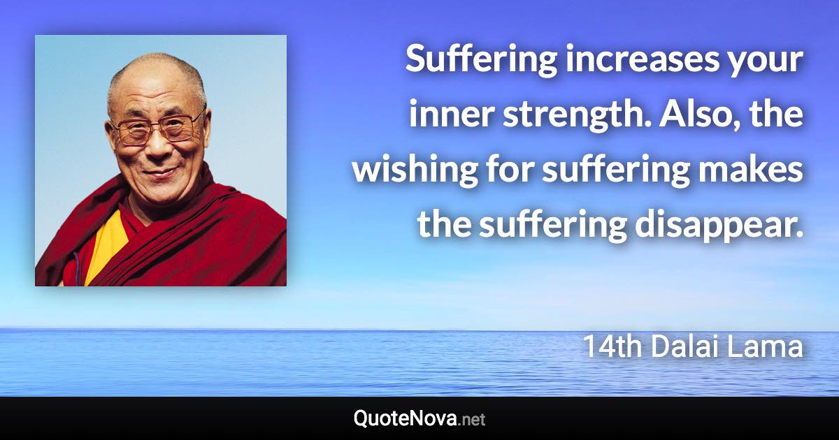 Suffering increases your inner strength. Also, the wishing for suffering makes the suffering disappear. - 14th Dalai Lama quote