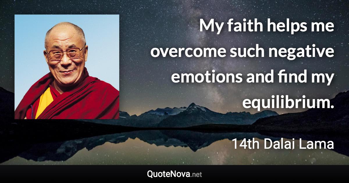 My faith helps me overcome such negative emotions and find my equilibrium. - 14th Dalai Lama quote