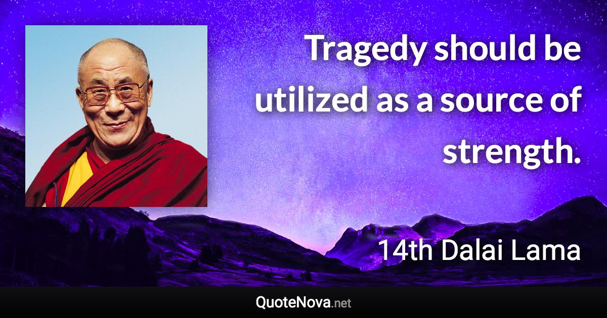 Tragedy should be utilized as a source of strength. - 14th Dalai Lama quote