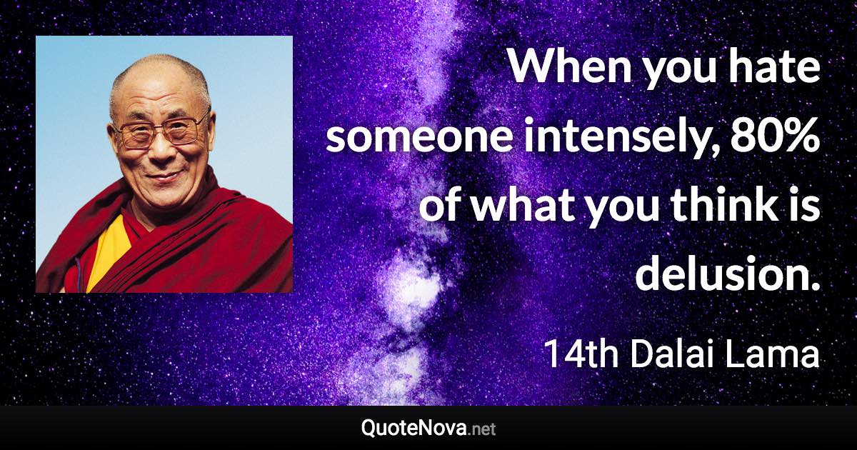 When you hate someone intensely, 80% of what you think is delusion. - 14th Dalai Lama quote