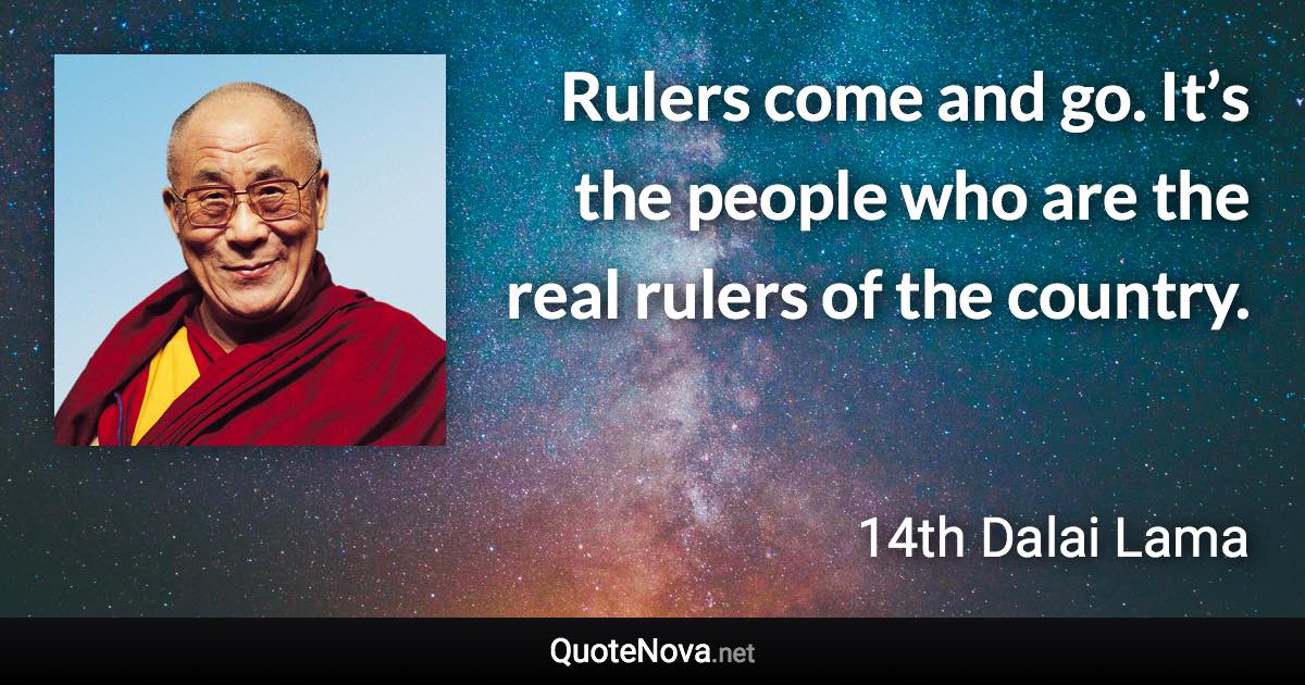 Rulers come and go. It’s the people who are the real rulers of the country. - 14th Dalai Lama quote