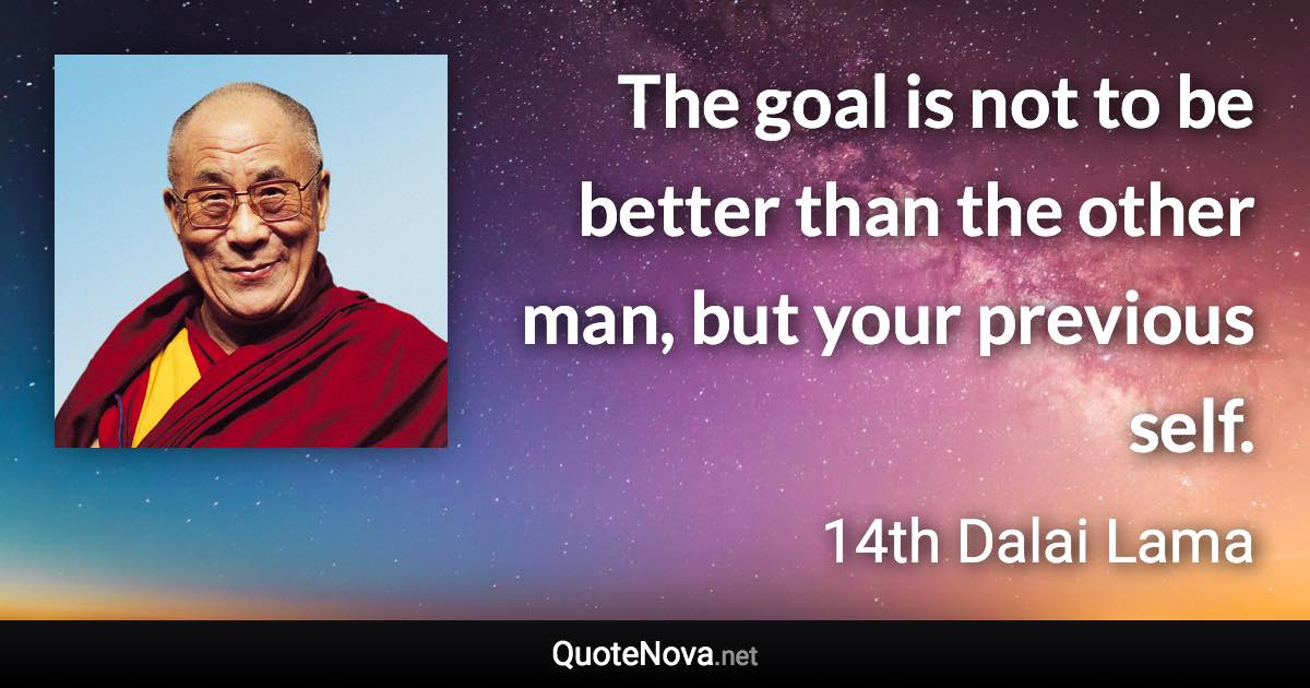 The goal is not to be better than the other man, but your previous self. - 14th Dalai Lama quote