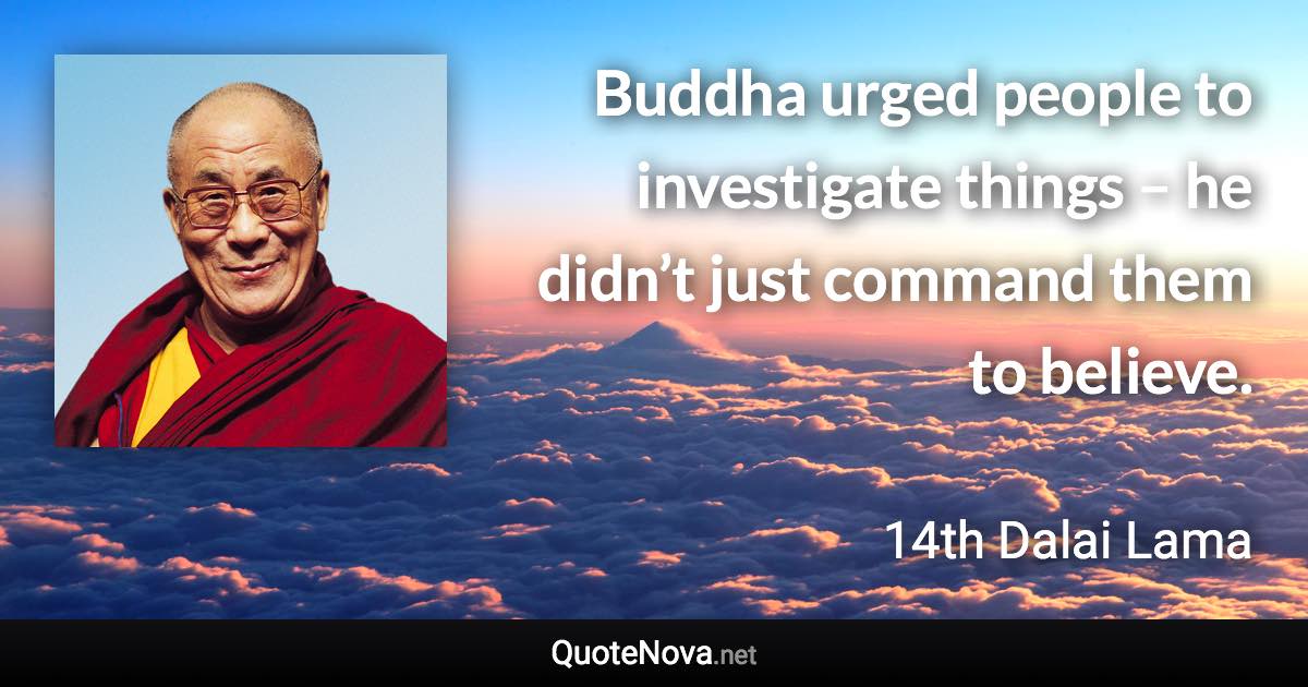 Buddha urged people to investigate things – he didn’t just command them to believe. - 14th Dalai Lama quote