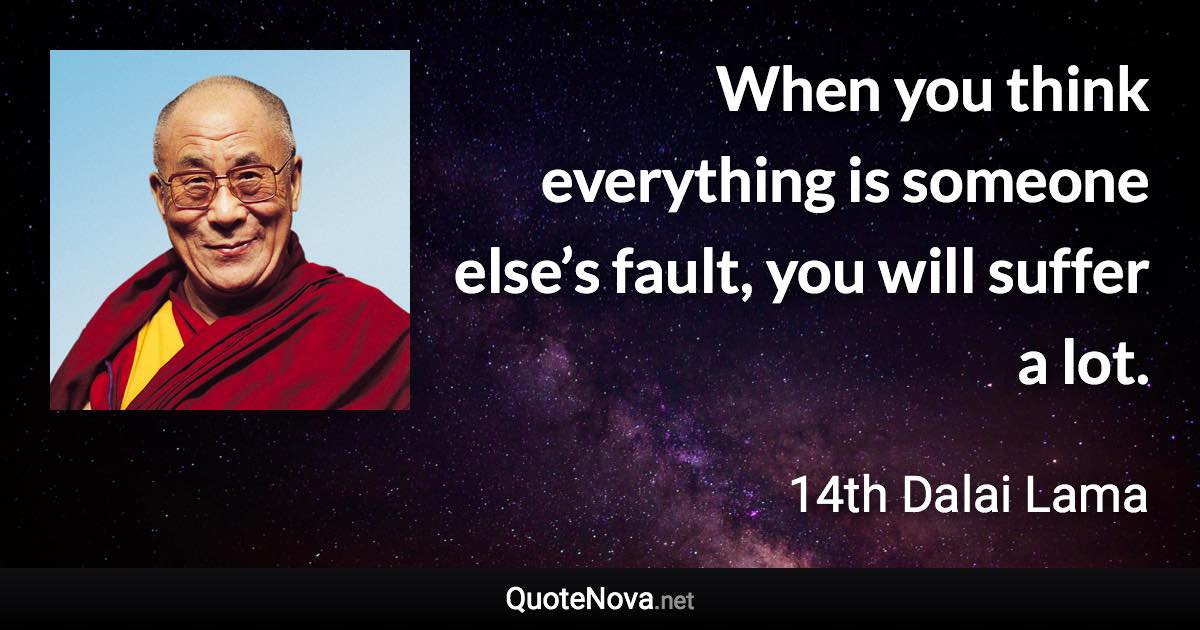 When you think everything is someone else’s fault, you will suffer a lot. - 14th Dalai Lama quote