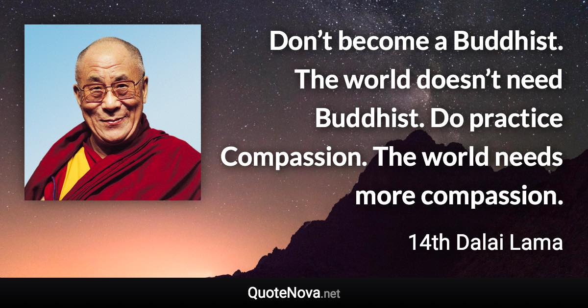 Don’t become a Buddhist. The world doesn’t need Buddhist. Do practice Compassion. The world needs more compassion. - 14th Dalai Lama quote