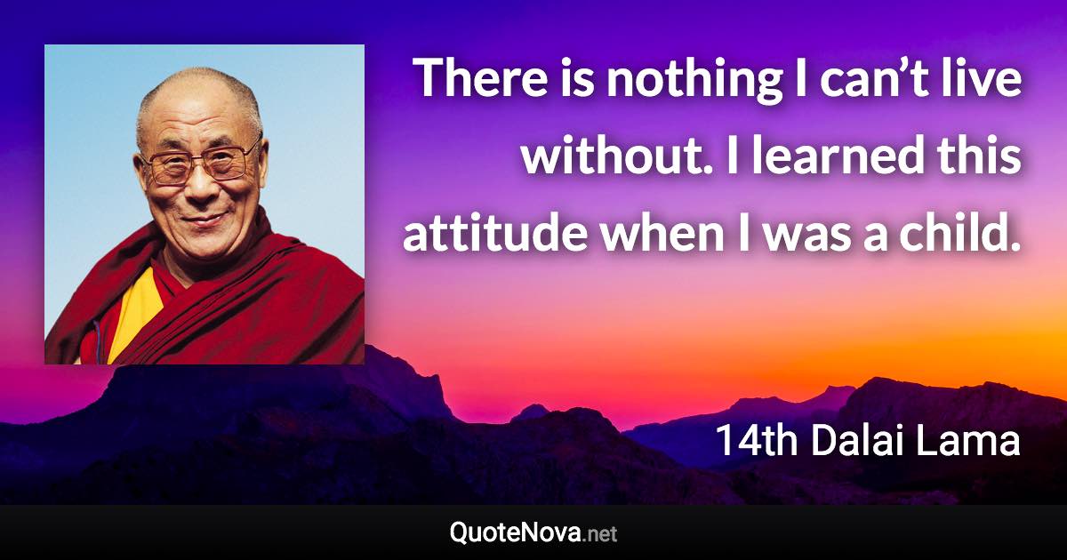 There is nothing I can’t live without. I learned this attitude when I was a child. - 14th Dalai Lama quote