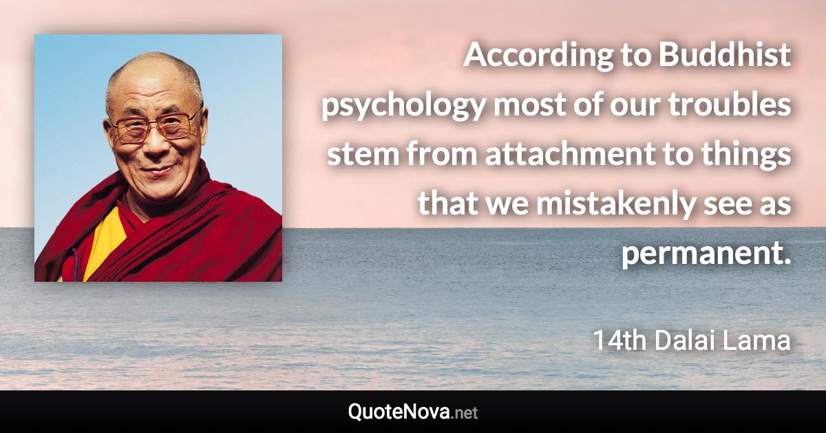 According to Buddhist psychology most of our troubles stem from attachment to things that we mistakenly see as permanent. - 14th Dalai Lama quote