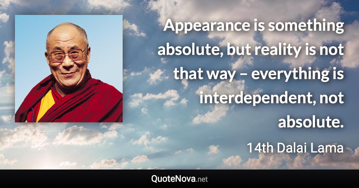 Appearance is something absolute, but reality is not that way – everything is interdependent, not absolute. - 14th Dalai Lama quote