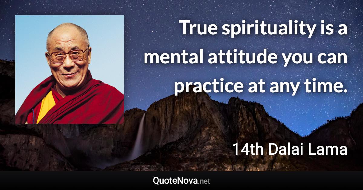 True spirituality is a mental attitude you can practice at any time. - 14th Dalai Lama quote