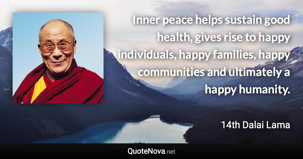 Inner peace helps sustain good health, gives rise to happy individuals, happy families, happy communities and ultimately a happy humanity. - 14th Dalai Lama quote