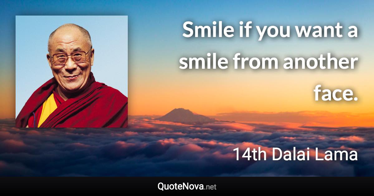 Smile if you want a smile from another face. - 14th Dalai Lama quote