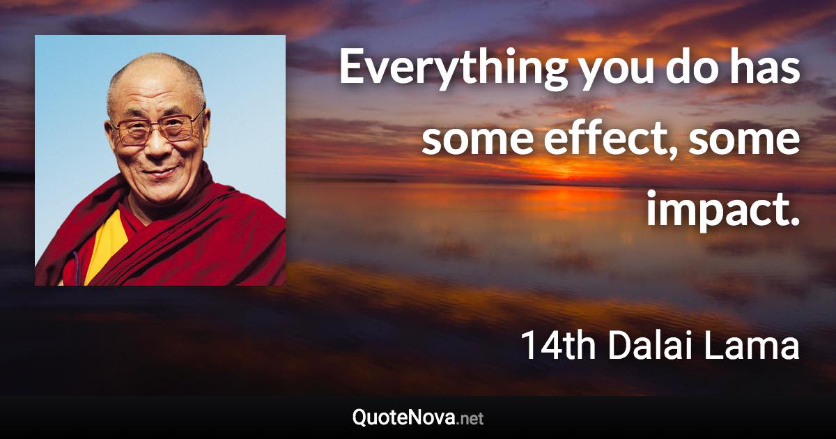 Everything you do has some effect, some impact. - 14th Dalai Lama quote