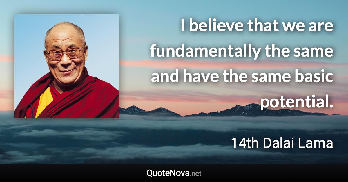 I believe that we are fundamentally the same and have the same basic potential. - 14th Dalai Lama quote