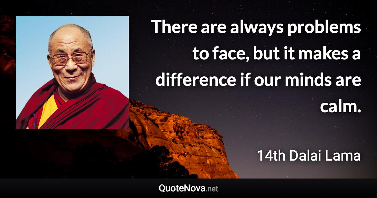 There are always problems to face, but it makes a difference if our minds are calm. - 14th Dalai Lama quote