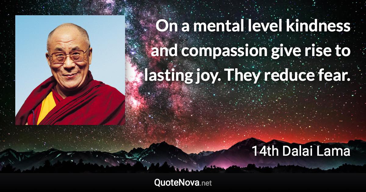 On a mental level kindness and compassion give rise to lasting joy. They reduce fear. - 14th Dalai Lama quote