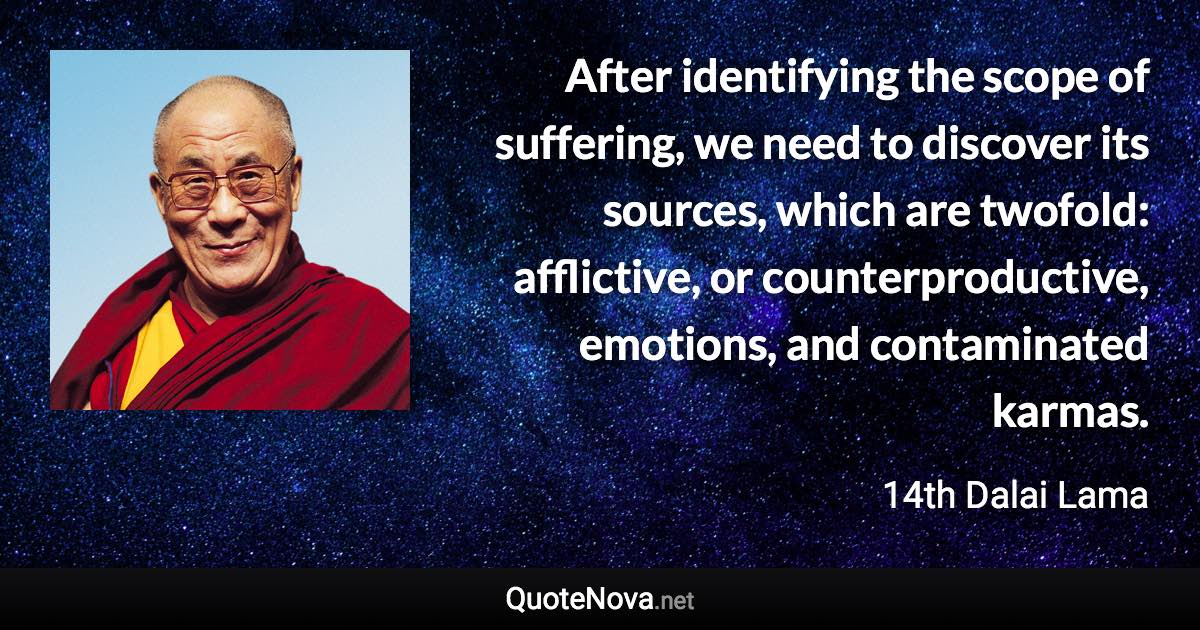 After identifying the scope of suffering, we need to discover its sources, which are twofold: afflictive, or counterproductive, emotions, and contaminated karmas. - 14th Dalai Lama quote