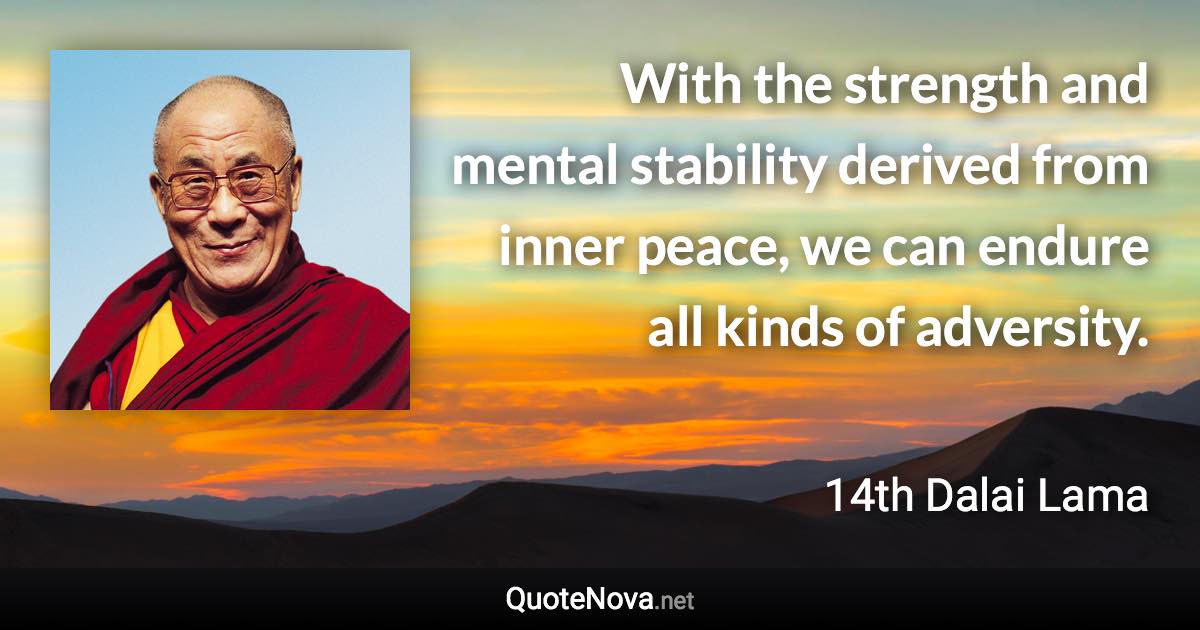 With the strength and mental stability derived from inner peace, we can endure all kinds of adversity. - 14th Dalai Lama quote
