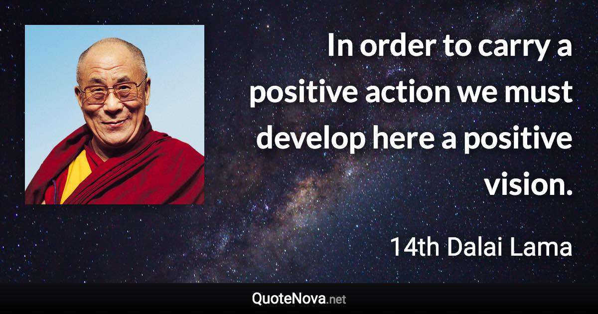 In order to carry a positive action we must develop here a positive vision. - 14th Dalai Lama quote