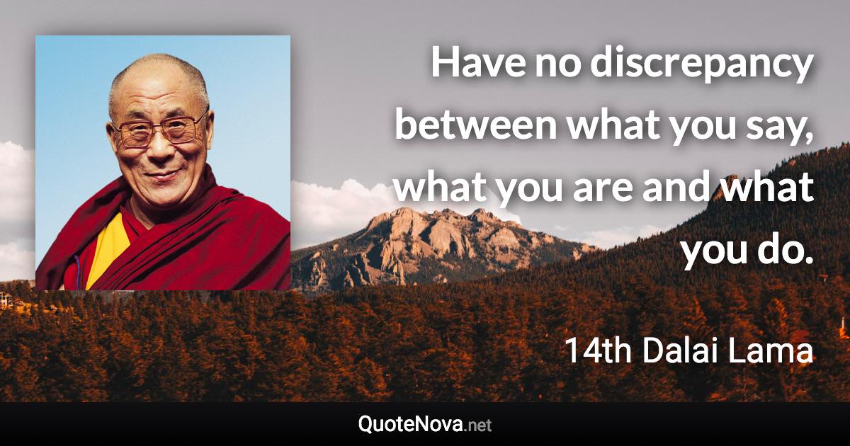 Have no discrepancy between what you say, what you are and what you do. - 14th Dalai Lama quote