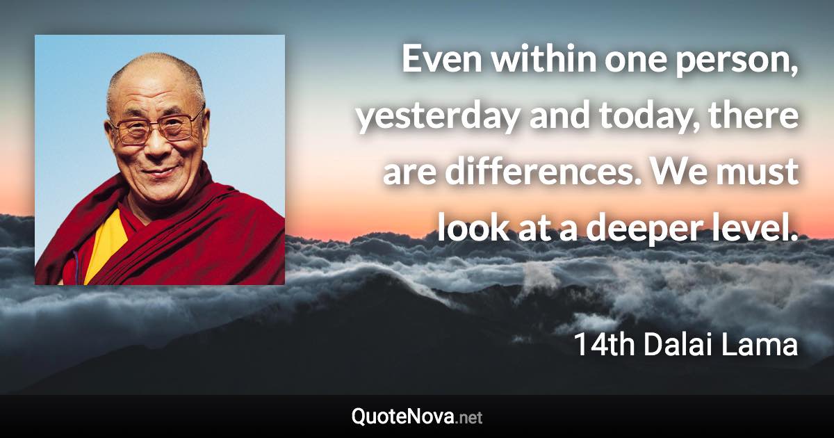 Even within one person, yesterday and today, there are differences. We must look at a deeper level. - 14th Dalai Lama quote