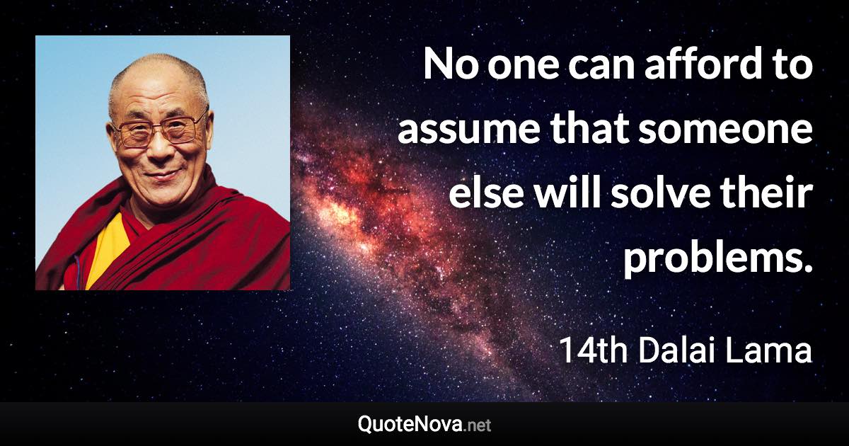 No one can afford to assume that someone else will solve their problems. - 14th Dalai Lama quote