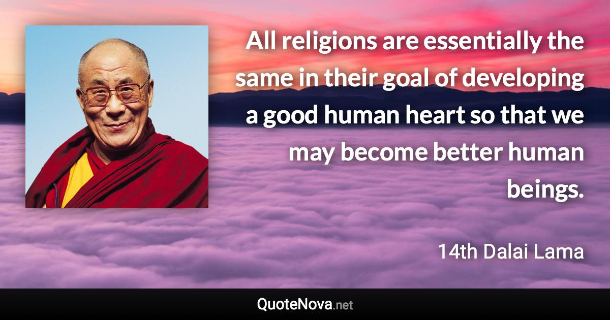 All religions are essentially the same in their goal of developing a good human heart so that we may become better human beings. - 14th Dalai Lama quote