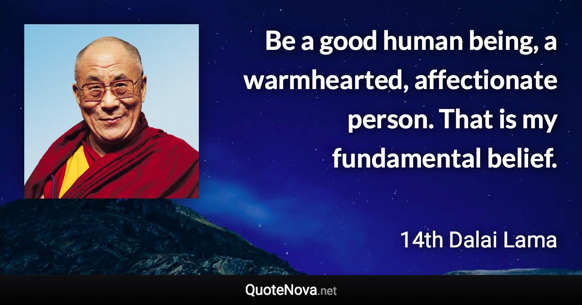 Be a good human being, a warmhearted, affectionate person. That is my fundamental belief. - 14th Dalai Lama quote